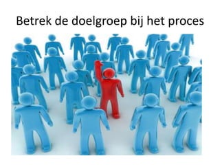 Betrek de doelgroep bij het proces