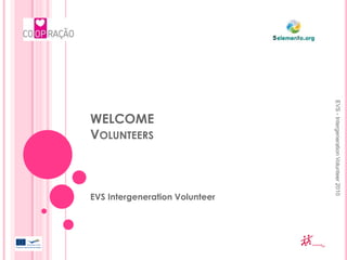 WELCOME
VOLUNTEERS
EVS Intergeneration Volunteer
EVS-IntergenerationVolunteer2010
 