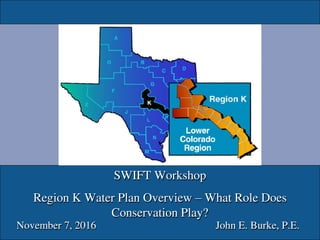 SWIFT Workshop
Region K Water Plan Overview – What Role Does
Conservation Play?
November 7, 2016 John E. Burke, P.E.
 