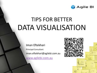 TIPS FOR BETTER
DATA VISUALISATION
Iman Eftekhari
Principal Consultant
iman.eftekhari@agilebi.com.au
www.agilebi.com.au
 