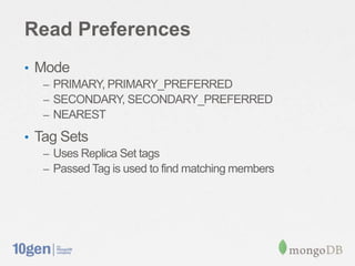 Read Preferences
• Mode
  – PRIMARY, PRIMARY_PREFERRED
  – SECONDARY, SECONDARY_PREFERRED
  – NEAREST

• Tag Sets
  – Uses Replica Set tags
  – Passed Tag is used to find matching members
 