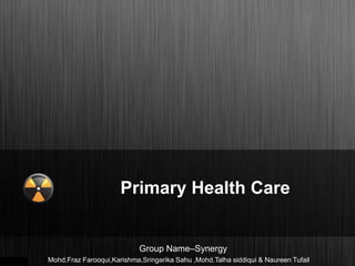 Primary Health Care
Group Name–Synergy
Mohd.Fraz Farooqui,Karishma,Sringarika Sahu ,Mohd.Talha siddiqui & Naureen Tufail
 