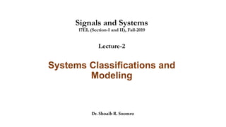 Signals and Systems
17EL (Section-I and II), Fall-2019
Lecture-2
Systems Classifications and
Modeling
Dr. Shoaib R. Soomro
 
