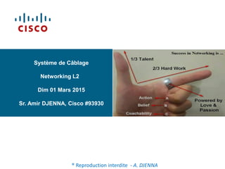 Système de Câblage
Networking L2
Dim 01 Mars 2015
Sr. Amir DJENNA, Cisco #93930
® Reproduction interdite - A. DJENNA
 