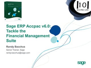 Sage ERP Accpac v6.0:
Tackle the
Financial Management
Suite
Randy Bacchus
Senior Trainer, Sage
randy.bacchus@sage.com
 