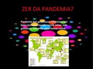 ZER DA PANDEMIA? Pandemia bat gaixotasun infekzioso bat kimu izenekoa mundu osotik zehar, edo  gutxienez eskualde zabal batean zehar. 