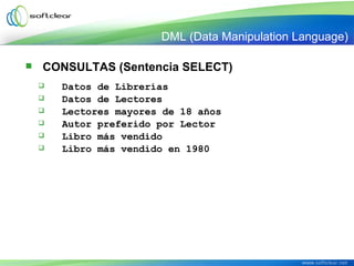  CONSULTAS (Sentencia SELECT)
 Datos de Librerías
 Datos de Lectores
 Lectores mayores de 18 años
 Autor preferido por Lector
 Libro más vendido
 Libro más vendido en 1980
DML (Data Manipulation Language)
 