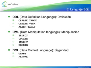  DDL (Data Definition Language): Definición
 CREATE TABLE
 CREATE VIEW
 ALTER TABLE
 DML (Data Manipulation language): Manipulación
 SELECT
 UPDATE
 INSERT
 DELETE
 DCL (Data Control Language): Seguridad
 GRANT
 REVOKE
El Lenguaje SQL
 