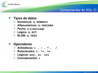  Operadores
 Aritméticos: + , - , * , /
 Relacionales: <, !=, >=
 Lógicos: and, or, not
 Concatenación: +
 Tipos de datos
 Numéricos: ej. NUMERIC
 Alfanuméricos: ej. VARCHAR
 Fecha: ej.timestamp
 Lógico: ej. BIT
 BLOB: ej. TEXT
Componentes de SQL (I)
 