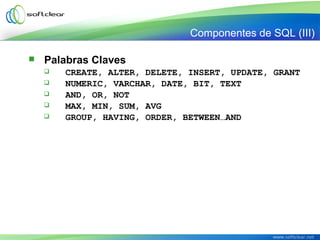  Palabras Claves
 CREATE, ALTER, DELETE, INSERT, UPDATE, GRANT
 NUMERIC, VARCHAR, DATE, BIT, TEXT
 AND, OR, NOT
 MAX, MIN, SUM, AVG
 GROUP, HAVING, ORDER, BETWEEN…AND
Componentes de SQL (III)
 