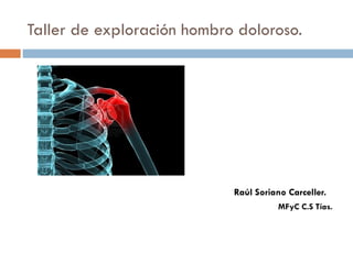 Taller de exploración hombro doloroso.




                            Raúl Soriano Carceller.
                                       MFyC C.S Tías.
 