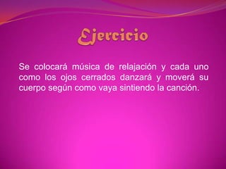 EjercicioSe colocará música de relajación y cada uno como los ojos cerrados danzará y moverá su cuerpo según como vaya sintiendo la canción. 
