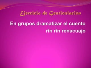 Ejercicio de GesticulaciónEn grupos dramatizar el cuento rin rin renacuajo   