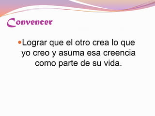 Convencer Lograr que el otro crea lo que yo creo y asuma esa creencia como parte de su vida.