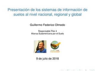 Presentación de los sistemas de información de
suelos al nivel nacional, regional y global
Guillermo Federico Olmedo
Responsable Pilar 4
Alianza Sudamericana por el Suelo
9 de julio de 2018
 