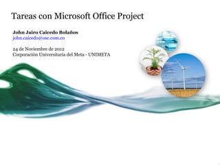 Tareas con Microsoft Office Project
John Jairo Caicedo Bolaños
john.caicedo@osc.com.co

24 de Noviembre de 2012
Corporación Universitaria del Meta - UNIMETA
 