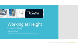 Working at Height
fromLadders&Steps
AToolboxTalk
covering the use of Ladders, Steps and associatedWork at Height Equipment
TB Davies Lewis Road, Cardiff CF24 5EB T: 029 2132 0000 https://www.tbdavies.co.uk
 