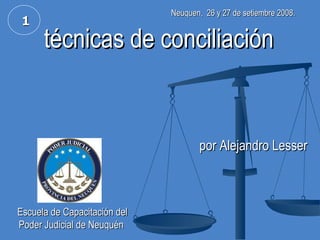 técnicas de conciliación por Alejandro Lesser 1 Neuquen,   2 6 y 27 de setiembre 2008. Escuela de Capacitación del Poder Judicial de Neuquén   