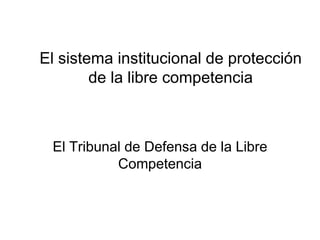 El sistema institucional de protección
        de la libre competencia



 El Tribunal de Defensa de la Libre
           Competencia
 