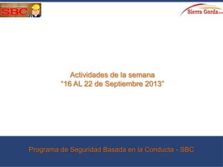 Actividades de la semana
“16 AL 22 de Septiembre 2013”
Programa de Seguridad Basada en la Conducta - SBC
 
