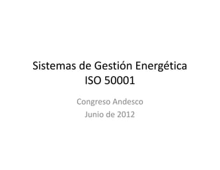 Sistemas de Gestión Energética
          ISO 50001
        Congreso Andesco
          Junio de 2012
 