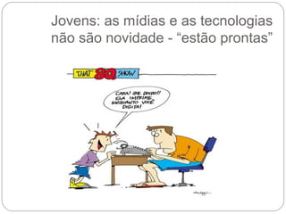 Jovens: as mídias e as tecnologias
não são novidade - “estão prontas”
 