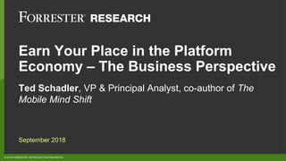 © 2018 FORRESTER. REPRODUCTION PROHIBITED.
Earn Your Place in the Platform
Economy – The Business Perspective
Ted Schadler, VP & Principal Analyst, co-author of The
Mobile Mind Shift
September 2018
 