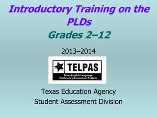 Introductory Training on the
PLDs
Grades 2–12
2013–2014

Texas Education Agency
Student Assessment Division

 