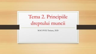 Tema 2. Principiile
dreptului muncii
MACOVEI Tatiana, 2020
 