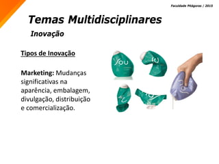 Inovação
Temas Multidisciplinares
Faculdade Pitágoras / 2015
Tipos de Inovação
Marketing: Mudanças
significativas na
aparência, embalagem,
divulgação, distribuição
e comercialização.
 