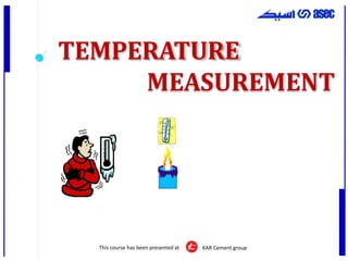 This course has been presented at KAR Cement group
TEMPERATURE
MEASUREMENT
 