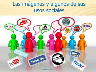 Las imágenes y algunos de sus
        usos sociales




           By Adrián Campos C.
 