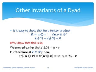 Other Invariants of a Dyad


             It is easy to show that for a tensor product
                              𝑫= 𝒖⊗ 𝒗        ∀𝒖, 𝒗 ∈ V
                                𝑰2 𝑫 = 𝑰3 𝑫 = 0
            HW. Show that this is so.
            We proved earlier that 𝑰1 𝑫 = 𝒖 ⋅ 𝒗
            Furthermore, if 𝑻 ∈ T , then,
                     tr 𝑻𝒖 ⊗ 𝒗 = tr 𝒘 ⊗ 𝒗 = 𝒘 ⋅ 𝒗 = 𝑻𝒖 ⋅ 𝒗


Department of Systems Engineering, University of Lagos   33   oafak@unilag.edu.ng 12/30/2012
 