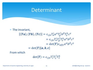 Determinant


             The invariant,
                                                                                    𝑗
                     𝑻𝒂 , 𝑻𝒃 , 𝑻𝒄                            = 𝜖 𝑖𝑗𝑘 𝑇 𝛼𝑖 𝑎 𝛼 𝑇 𝛽 𝑏 𝛽 𝑇 𝛾𝑘 𝑐 𝛾
                                                                                𝑗
                                                                = 𝜖 𝑖𝑗𝑘 𝑇 𝛼𝑖 𝑇 𝛽 𝑇 𝛾𝑘 𝑎 𝛼 𝑏 𝛽 𝑐 𝛾
                                                                = det 𝑻 𝜖 𝛼𝛽𝛾 𝑎 𝛼 𝑏 𝛽 𝑐 𝛾
                                            = det 𝑻         𝒂, 𝒃, 𝒄
            From which
                                                                            𝑗
                                                    det 𝑻 = 𝜖 𝑖𝑗𝑘 𝑇1𝑖 𝑇2 𝑇3𝑘

Department of Systems Engineering, University of Lagos          53                               oafak@unilag.edu.ng 12/30/2012
 