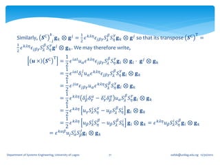 𝑘.                       1     𝛽    𝛾                                          T
       Similarly, 𝑺C           . 𝑗
                                     𝐠 𝑘 ⊗ 𝐠 𝑗 = 2 𝜖 𝑘𝜆𝜂 𝜖 𝑗𝛽𝛾 𝑆 𝜆 𝑆 𝜂 𝐠 𝑘 ⊗ 𝐠 𝑗 so that its transpose 𝑺C          =
       1       𝑘𝜆𝜂          𝛽 𝛾
           𝜖       𝜖 𝑗𝛽𝛾 𝑆 𝜆 𝑆 𝜂 𝐠 𝑗   ⊗ 𝐠 𝑘 . We may therefore write,
       2
                                T     1 𝑖𝛼𝑙                   𝛽 𝛾
                    𝒖×       𝑺C    = 𝜖 𝑢 𝛼 𝜖 𝑘𝜆𝜂 𝜖 𝑗𝛽𝛾 𝑆 𝜆 𝑆 𝜂 𝐠 𝑖 ⊗ 𝐠 𝑙 ⋅ 𝐠 𝑗 ⊗ 𝐠 𝑘
                                      2
                                      1 𝑖𝛼𝑙 𝑗                    𝛽 𝛾
                                   = 𝜖 𝛿 𝑙 𝑢 𝛼 𝜖 𝑘𝜆𝜂 𝜖 𝑗𝛽𝛾 𝑆 𝜆 𝑆 𝜂 𝐠 𝑖 ⊗ 𝐠 𝑘
                                      2
                                      1                       𝛽 𝛾
                                   = 𝜖 𝑗𝑖𝛼 𝜖 𝑗𝛽𝛾 𝑢 𝛼 𝜖 𝑘𝜆𝜂 𝑆 𝜆 𝑆 𝜂 𝐠 𝑖 ⊗ 𝐠 𝑘
                                      2
                                      1                                 𝛽 𝛾
                                   = 𝜖 𝑘𝜆𝜂 𝛿 𝛽 𝛿 𝛾𝛼 − 𝛿 𝑖𝛾 𝛿 𝛽𝛼 𝑢 𝛼 𝑆 𝜆 𝑆 𝜂 𝐠 𝑖 ⊗ 𝐠 𝑘
                                                      𝑖
                                      2
                                      1                    𝛾      𝛽 𝑖
                                   = 𝜖 𝑘𝜆𝜂 𝑢 𝛾 𝑆 𝜆𝑖 𝑆 𝜂 − 𝑢 𝛽 𝑆 𝜆 𝑆 𝜂 𝐠 𝑖 ⊗ 𝐠 𝑘
                                      2
                                      1                    𝛽       𝛽 𝑖                              𝛽
                                   = 𝜖 𝑘𝜆𝜂 𝑢 𝛽 𝑆 𝜆𝑖 𝑆 𝜂 − 𝑢 𝛽 𝑆 𝜆 𝑆 𝜂 𝐠 𝑖 ⊗ 𝐠 𝑘 = 𝜖 𝑘𝜆𝜂 𝑢 𝛽 𝑆 𝜆𝑖 𝑆 𝜂 𝐠 𝑖 ⊗ 𝐠 𝑘
                                      2
                                                  𝑗
                               = 𝜖 𝑘𝛼𝛽 𝑢 𝑗 𝑆 𝑖𝛼 𝑆 𝛽 𝐠 𝑖 ⊗ 𝐠 𝑘


Department of Systems Engineering, University of Lagos         71                             oafak@unilag.edu.ng 12/30/2012
 
