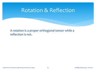Rotation & Reflection


            A rotation is a proper orthogonal tensor while a
            reflection is not.




Department of Systems Engineering, University of Lagos   82    oafak@unilag.edu.ng 12/30/2012
 