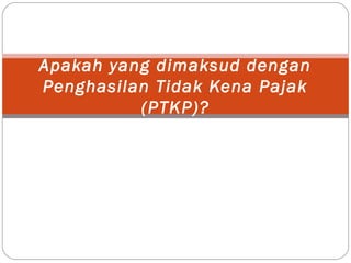 Apakah yang dimaksud dengan
Penghasilan Tidak Kena Pajak
(PTKP)?
 