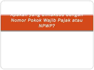 Apakah yang dimaksud dengan
Nomor Pokok Wajib Pajak atau
NPWP?
 
