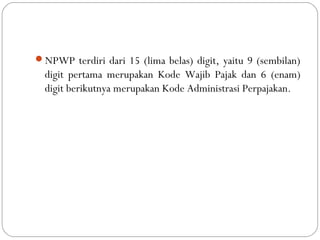 NPWP terdiri dari 15 (lima belas) digit, yaitu 9 (sembilan)
digit pertama merupakan Kode Wajib Pajak dan 6 (enam)
digit berikutnya merupakan Kode Administrasi Perpajakan.
 