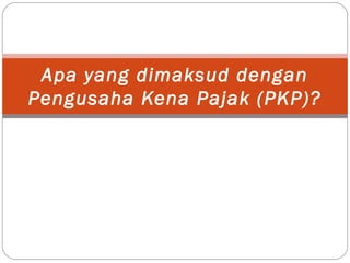 Apa yang dimaksud dengan
Pengusaha Kena Pajak (PKP)?
 
