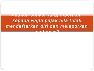 Adakah sanksi yang diberikan
kepada wajib pajak bila tidak
mendaftarkan diri dan melaporkan
usahanya?
 