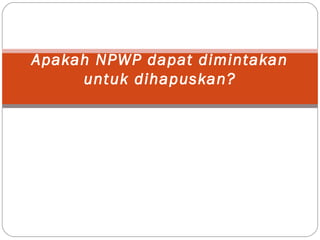 Apakah NPWP dapat dimintakan
untuk dihapuskan?
 