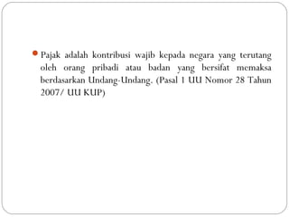 Pajak adalah kontribusi wajib kepada negara yang terutang
oleh orang pribadi atau badan yang bersifat memaksa
berdasarkan Undang-Undang. (Pasal 1 UU Nomor 28 Tahun
2007/ UU KUP)
 