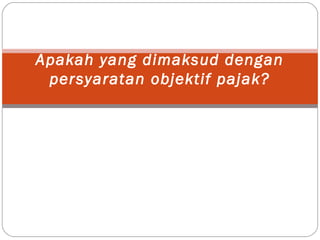 Apakah yang dimaksud dengan
persyaratan objektif pajak?
 