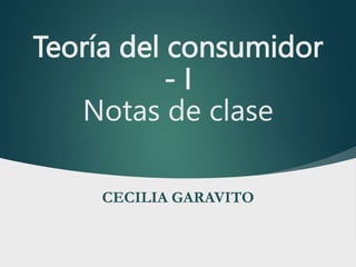 Teoría del consumidor
- I
Notas de clase
CECILIA GARAVITO
 