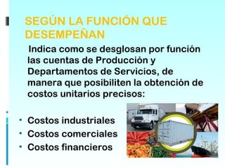 SEGÚN LA FUNCIÓN QUE
 DESEMPEÑAN
 Indica como se desglosan por función
 las cuentas de Producción y
 Departamentos de Servicios, de
 manera que posibiliten la obtención de
 costos unitarios precisos:

• Costos industriales
• Costos comerciales
• Costos financieros
 