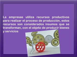 La empresas utiliza recursos productivos
para realizar el proceso de producción, estos
recursos son considerados insumos que se
transforman, con el objeto de producir bienes
y servicios
 