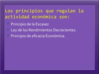 Los principios que regulan la
actividad económica son:
 Principio de la Escasez
 Ley de los Rendimientos Decrecientes.
 Principio de eficacia Económica.
 