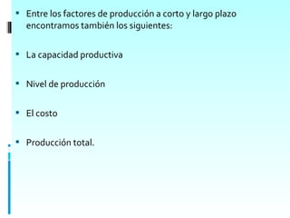  Entre los factores de producción a corto y largo plazo
  encontramos también los siguientes:

 La capacidad productiva


 Nivel de producción


 El costo


 Producción total.
 