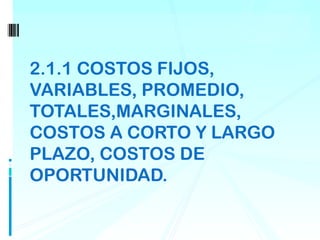 2.1.1 COSTOS FIJOS,
VARIABLES, PROMEDIO,
TOTALES,MARGINALES,
COSTOS A CORTO Y LARGO
PLAZO, COSTOS DE
OPORTUNIDAD.
 